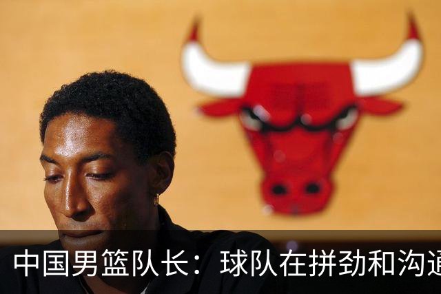 中国男篮队长：球队在拼劲和沟通上出现了问题